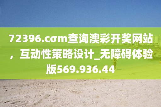 72396.cσm查询澳彩开奖网站，互动性策略设计_无障碍体验版569.936.44
