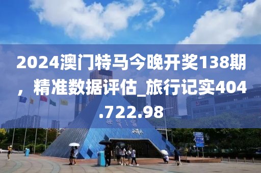 2024澳门特马今晚开奖138期，精准数据评估_旅行记实404.722.98