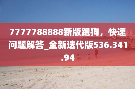 7777788888新版跑狗，快速问题解答_全新迭代版536.341.94