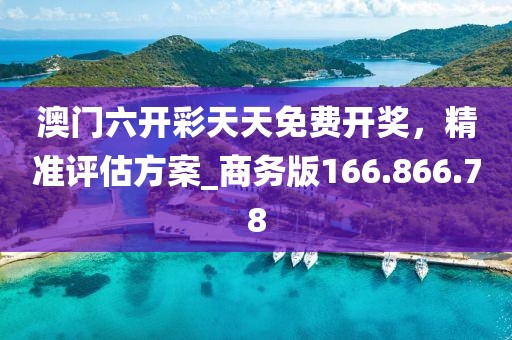 澳门六开彩天天免费开奖，精准评估方案_商务版166.866.78