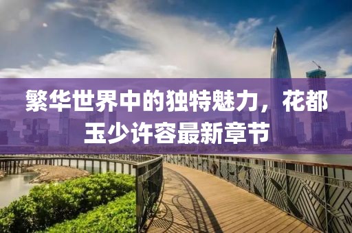 繁华世界中的独特魅力，花都玉少许容最新章节