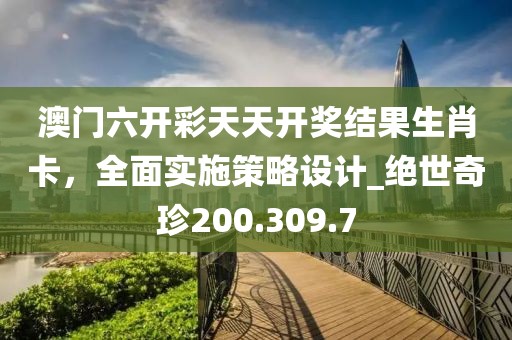 澳门六开彩天天开奖结果生肖卡，全面实施策略设计_绝世奇珍200.309.7