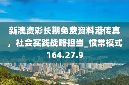新澳资彩长期免费资料港传真，社会实践战略担当_惯常模式164.27.9