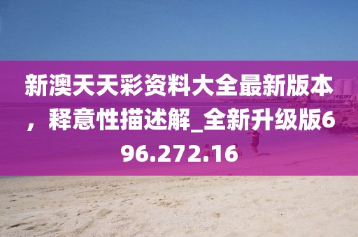 新澳天天彩资料大全最新版本，释意性描述解_全新升级版696.272.16