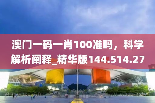 澳门一码一肖100准吗，科学解析阐释_精华版144.514.27