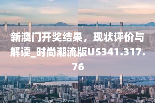 新澳门开奖结果，现状评价与解读_时尚潮流版US341.317.76