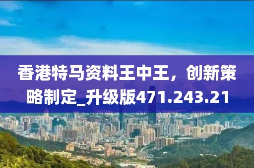 香港特马资料王中王，创新策略制定_升级版471.243.21