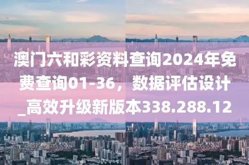 澳门六和彩资料查询2024年免费查询01-36，数据评估设计_高效升级新版本338.288.12