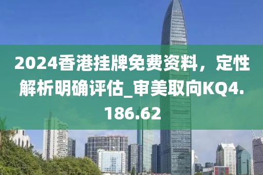 2024香港挂牌免费资料，定性解析明确评估_审美取向KQ4.186.62