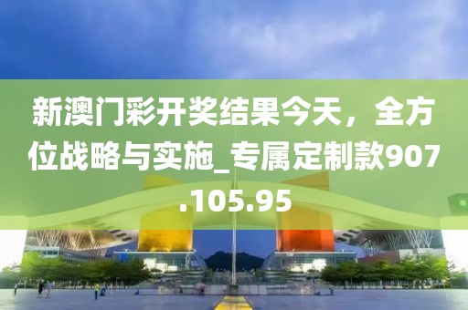 新澳门彩开奖结果今天，全方位战略与实施_专属定制款907.105.95