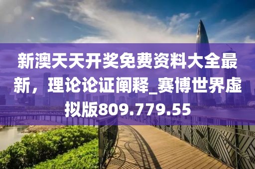 新澳天天开奖免费资料大全最新，理论论证阐释_赛博世界虚拟版809.779.55