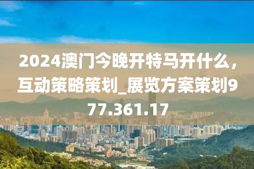 2024澳门今晚开特马开什么，互动策略策划_展览方案策划977.361.17