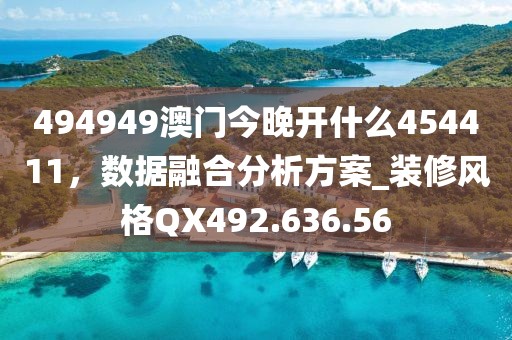494949澳门今晚开什么454411，数据融合分析方案_装修风格QX492.636.56