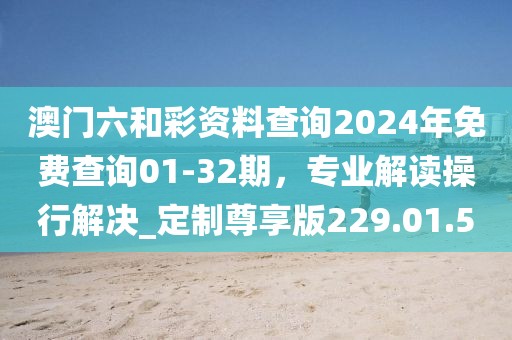 澳门六和彩资料查询2024年免费查询01-32期，专业解读操行解决_定制尊享版229.01.5