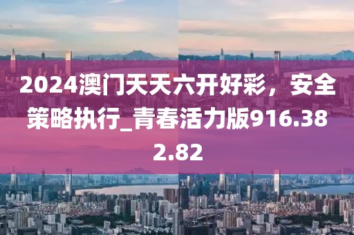 2024澳门天天六开好彩，安全策略执行_青春活力版916.382.82