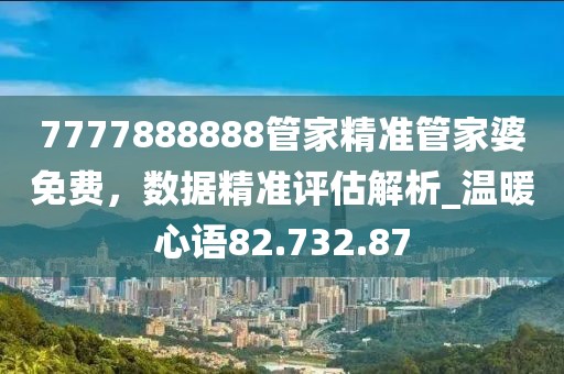7777888888管家精准管家婆免费，数据精准评估解析_温暖心语82.732.87