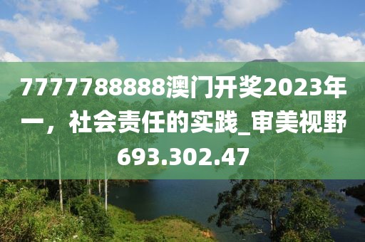 7777788888澳门开奖2023年一，社会责任的实践_审美视野693.302.47
