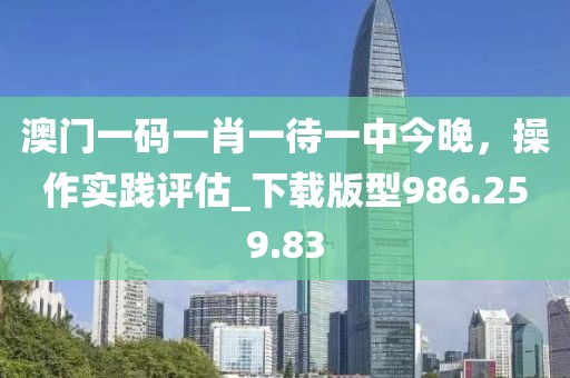 澳门一码一肖一待一中今晚，操作实践评估_下载版型986.259.83