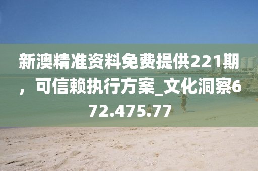 新澳精准资料免费提供221期，可信赖执行方案_文化洞察672.475.77