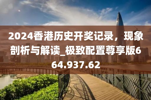 2024香港历史开奖记录，现象剖析与解读_极致配置尊享版664.937.62