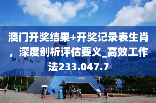 澳门开奖结果+开奖记录表生肖，深度剖析评估要义_高效工作法233.047.7