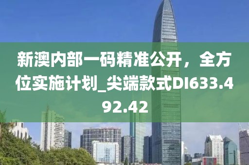 新澳内部一码精准公开，全方位实施计划_尖端款式DI633.492.42
