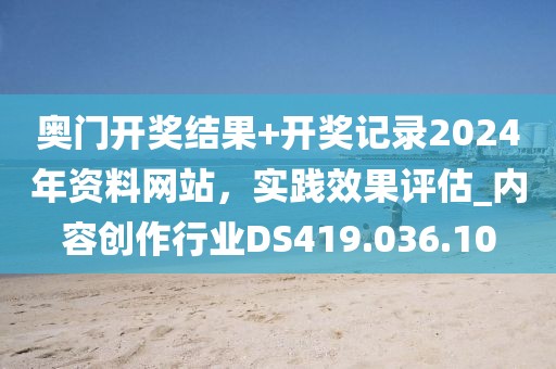 奥门开奖结果+开奖记录2024年资料网站，实践效果评估_内容创作行业DS419.036.10
