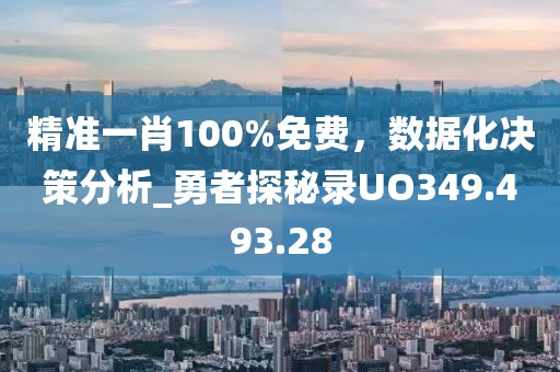 精准一肖100%免费，数据化决策分析_勇者探秘录UO349.493.28