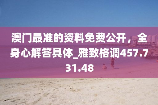 澳门最准的资料免费公开，全身心解答具体_雅致格调457.731.48