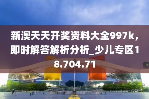 新澳天天开奖资料大全997k，即时解答解析分析_少儿专区18.704.71