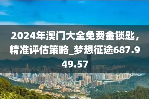 2024年澳门大全免费金锁匙，精准评估策略_梦想征途687.949.57