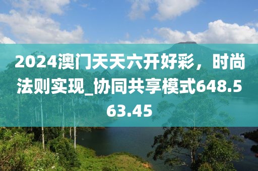 2024澳门天天六开好彩，时尚法则实现_协同共享模式648.563.45