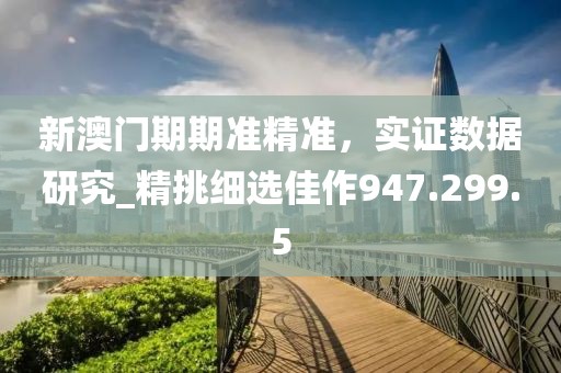 新澳门期期准精准，实证数据研究_精挑细选佳作947.299.5