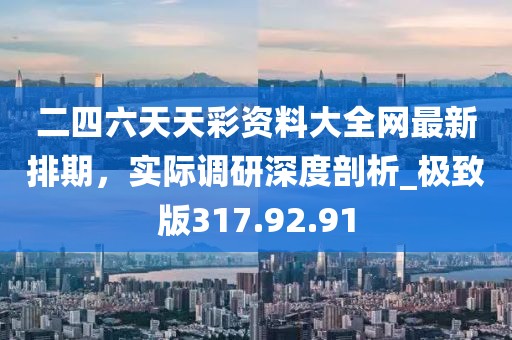 二四六天天彩资料大全网最新排期，实际调研深度剖析_极致版317.92.91