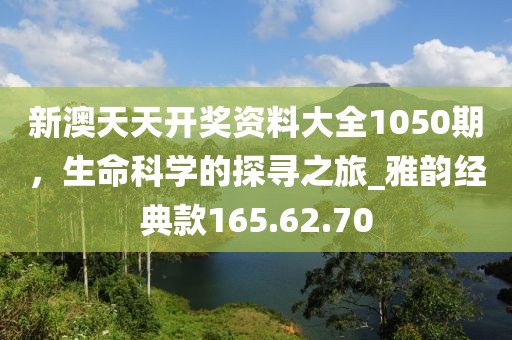 新澳天天开奖资料大全1050期，生命科学的探寻之旅_雅韵经典款165.62.70