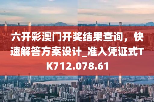 六开彩澳门开奖结果查询，快速解答方案设计_准入凭证式TK712.078.61