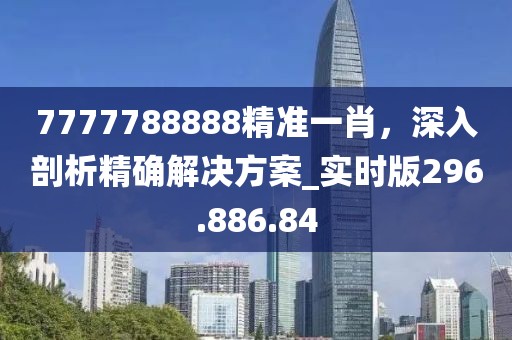7777788888精准一肖，深入剖析精确解决方案_实时版296.886.84