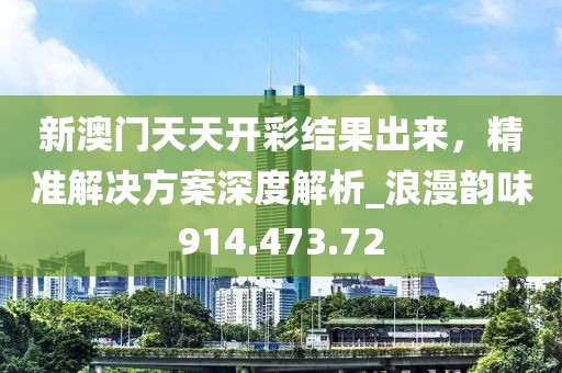 新澳门天天开彩结果出来，精准解决方案深度解析_浪漫韵味914.473.72