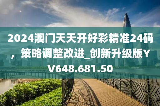 2024澳门天天开好彩精准24码，策略调整改进_创新升级版YV648.681.50