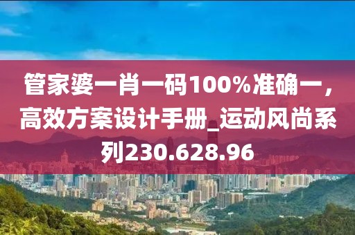 管家婆一肖一码100%准确一，高效方案设计手册_运动风尚系列230.628.96