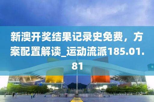 新澳开奖结果记录史免费，方案配置解读_运动流派185.01.81