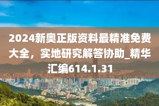 2024新奥正版资料最精准免费大全，实地研究解答协助_精华汇编614.1.31
