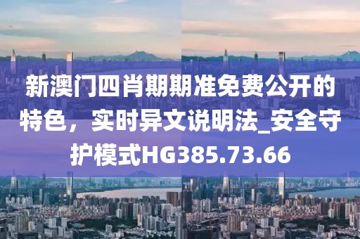 新澳门四肖期期准免费公开的特色，实时异文说明法_安全守护模式HG385.73.66