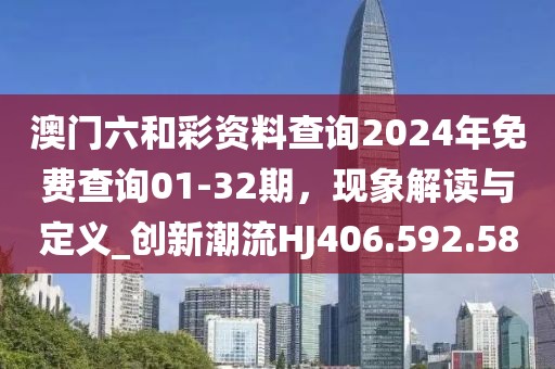 澳门六和彩资料查询2024年免费查询01-32期，现象解读与定义_创新潮流HJ406.592.58