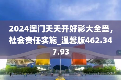 2024澳门天天开好彩大全蛊，社会责任实施_温馨版462.347.93