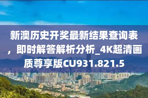 新澳历史开奖最新结果查询表，即时解答解析分析_4K超清画质尊享版CU931.821.5