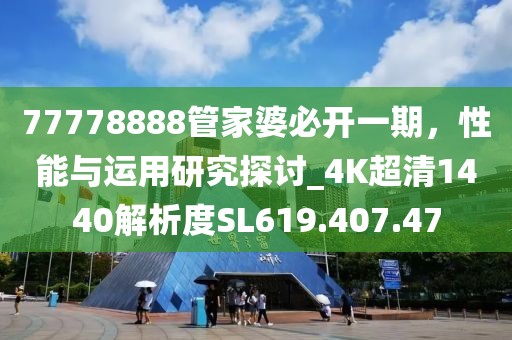 77778888管家婆必开一期，性能与运用研究探讨_4K超清1440解析度SL619.407.47