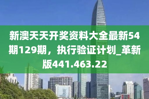 新澳天天开奖资料大全最新54期129期，执行验证计划_革新版441.463.22