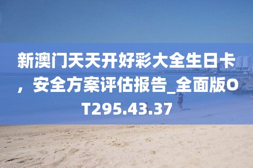 新澳门天天开好彩大全生日卡，安全方案评估报告_全面版OT295.43.37
