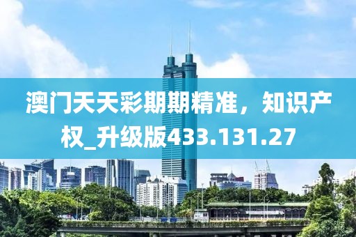 澳门天天彩期期精准，知识产权_升级版433.131.27